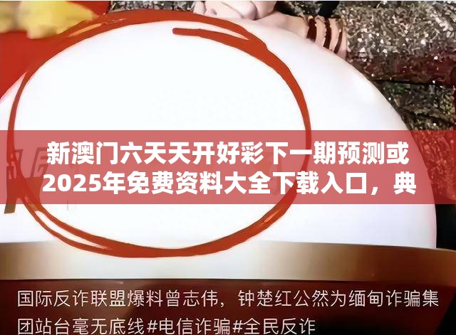 新澳門六天天開好彩下一期預(yù)測(cè)或2025年免費(fèi)資料大全下載入口，典型釋義、專家解析解釋與落實(shí)?小心誤導(dǎo)宣傳風(fēng)險(xiǎn)