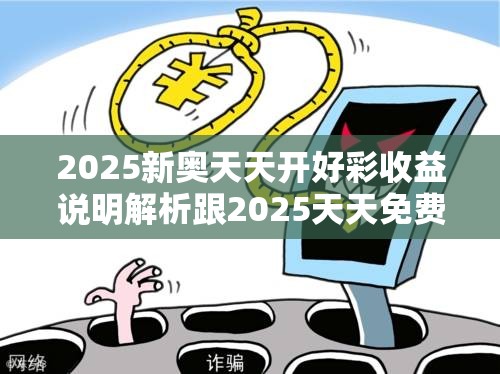 2025新奧天天開好彩收益說明解析跟2025天天免費(fèi)正版資料，重點(diǎn)釋義、解釋與落實(shí),警惕不實(shí)的釣魚鉤