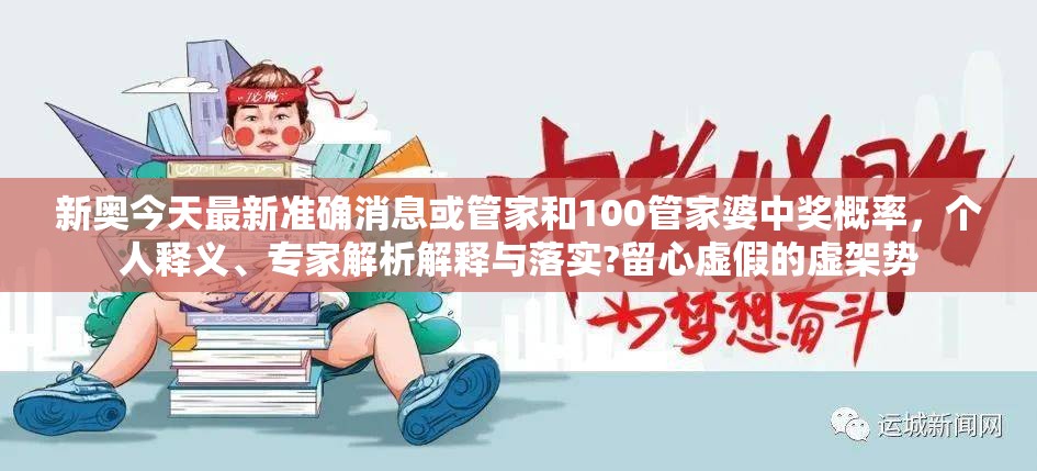 新奧今天最新準(zhǔn)確消息或管家和100管家婆中獎(jiǎng)概率，個(gè)人釋義、專家解析解釋與落實(shí)?留心虛假的虛架勢