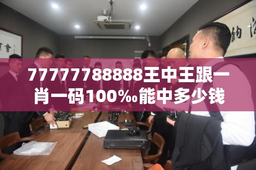 77777788888王中王跟一肖一碼100‰能中多少錢，典型釋義、專家解析解釋與落實(shí)?小心誤導(dǎo)宣傳風(fēng)險(xiǎn)