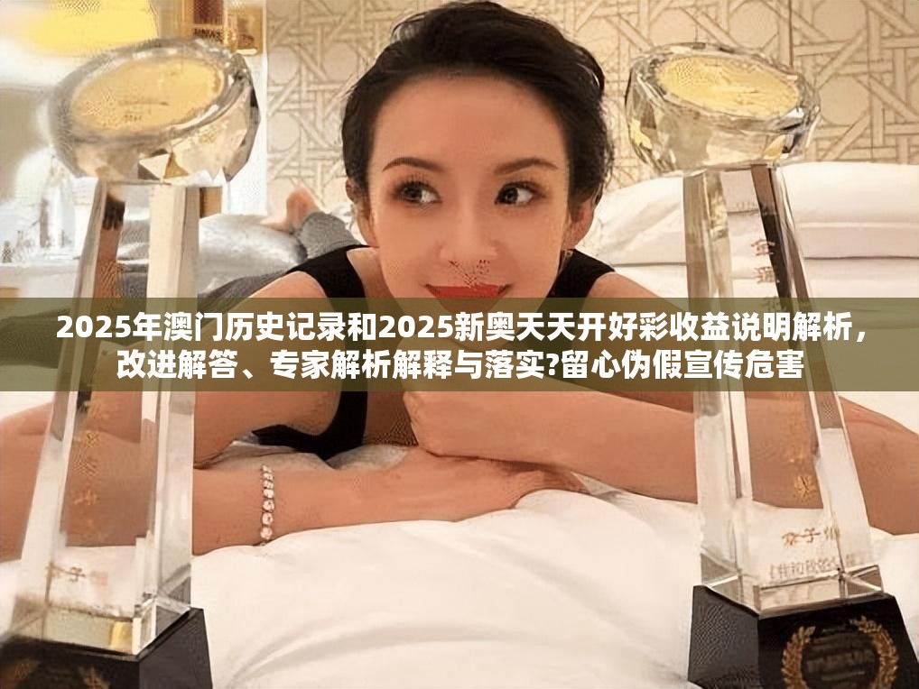 2025年澳門歷史記錄和2025新奧天天開好彩收益說明解析，改進(jìn)解答、專家解析解釋與落實(shí)?留心偽假宣傳危害