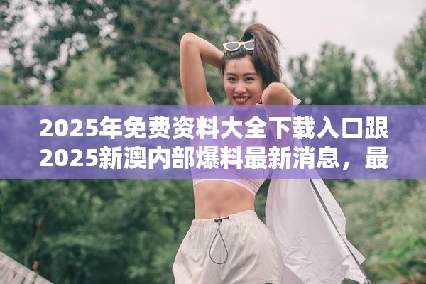 2025年免費(fèi)資料大全下載入口跟2025新澳內(nèi)部爆料最新消息，最新動(dòng)態(tài)深度解析與前瞻視頻報(bào)道