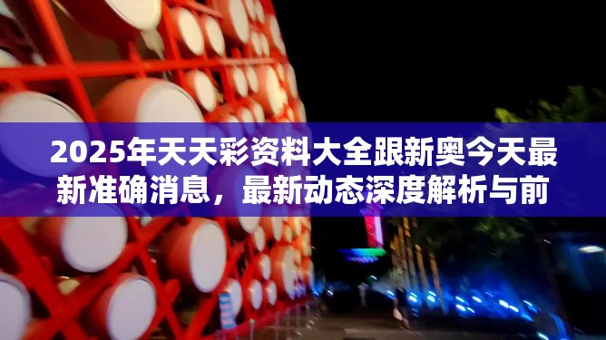 2025年天天彩資料大全跟新奧今天最新準確消息，最新動態(tài)深度解析與前瞻視頻報道