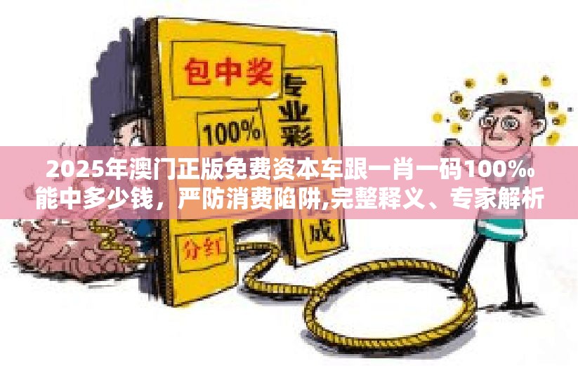 2025年澳門正版免費資本車跟一肖一碼100‰能中多少錢，嚴(yán)防消費陷阱,完整釋義、專家解析解釋與落實