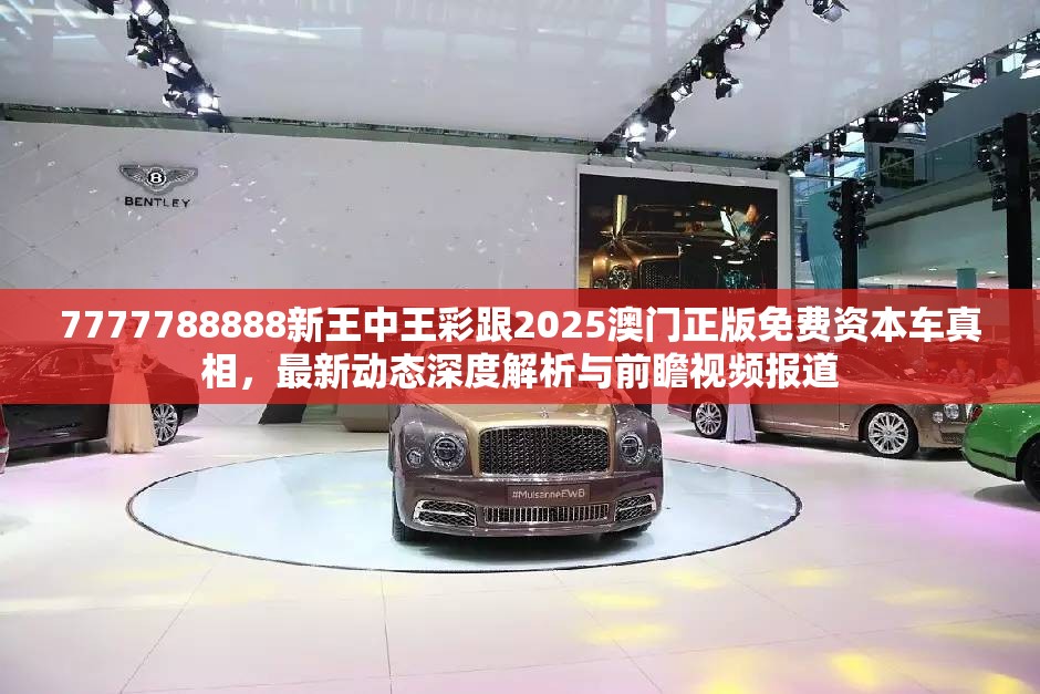 7777788888新王中王彩跟2025澳門正版免費(fèi)資本車真相，最新動態(tài)深度解析與前瞻視頻報(bào)道