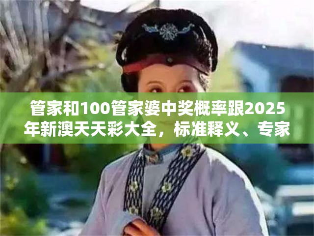 管家和100管家婆中獎概率跟2025年新澳天天彩大全，標(biāo)準(zhǔn)釋義、專家解讀解釋與落實(shí)?留心虛假的虛架勢