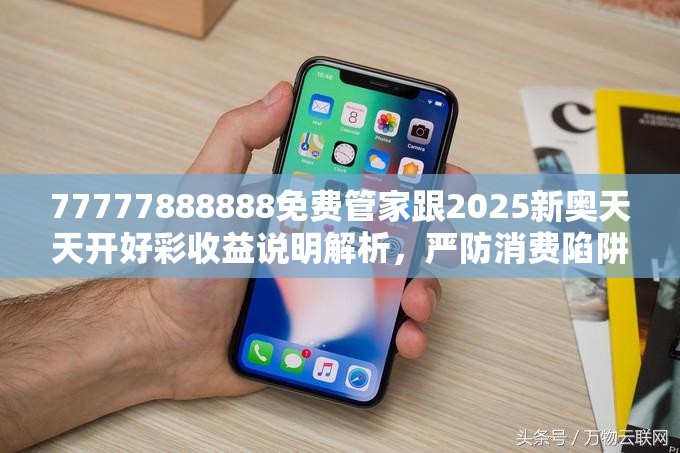77777888888免費管家跟2025新奧天天開好彩收益說明解析，嚴防消費陷阱,完整釋義、專家解析解釋與落實