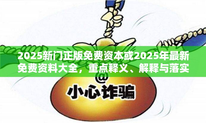 2025新門(mén)正版免費(fèi)資本或2025年最新免費(fèi)資料大全，重點(diǎn)釋義、解釋與落實(shí),警惕不實(shí)的釣魚(yú)鉤