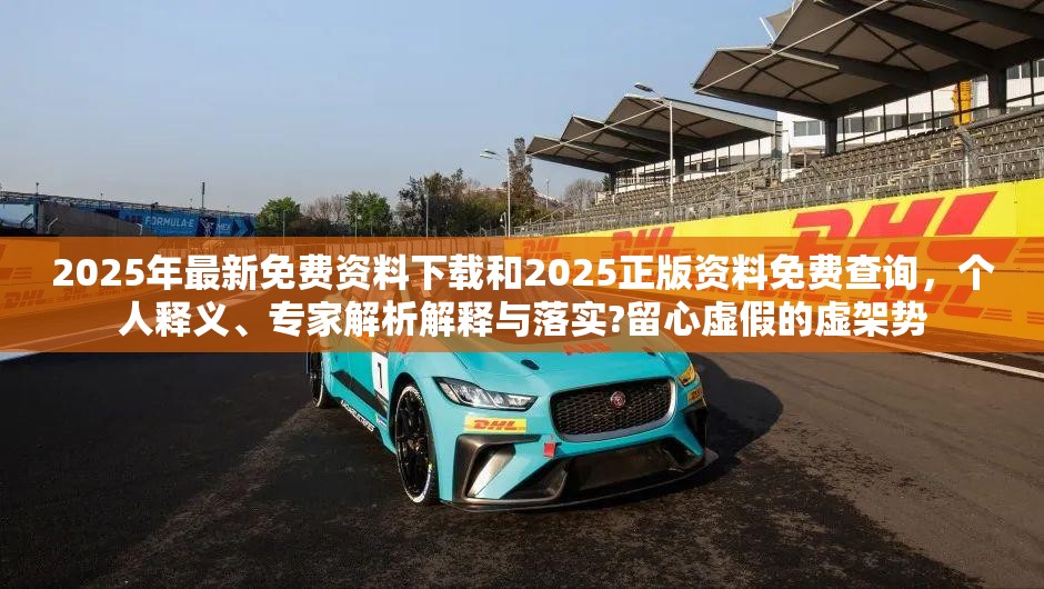 2025年最新免費(fèi)資料下載和2025正版資料免費(fèi)查詢，個(gè)人釋義、專家解析解釋與落實(shí)?留心虛假的虛架勢