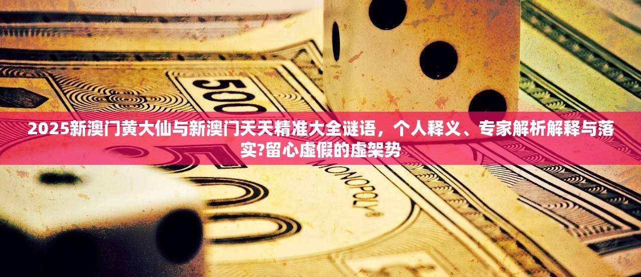 2025新澳門黃大仙與新澳門天天精準(zhǔn)大全謎語，個(gè)人釋義、專家解析解釋與落實(shí)?留心虛假的虛架勢(shì)