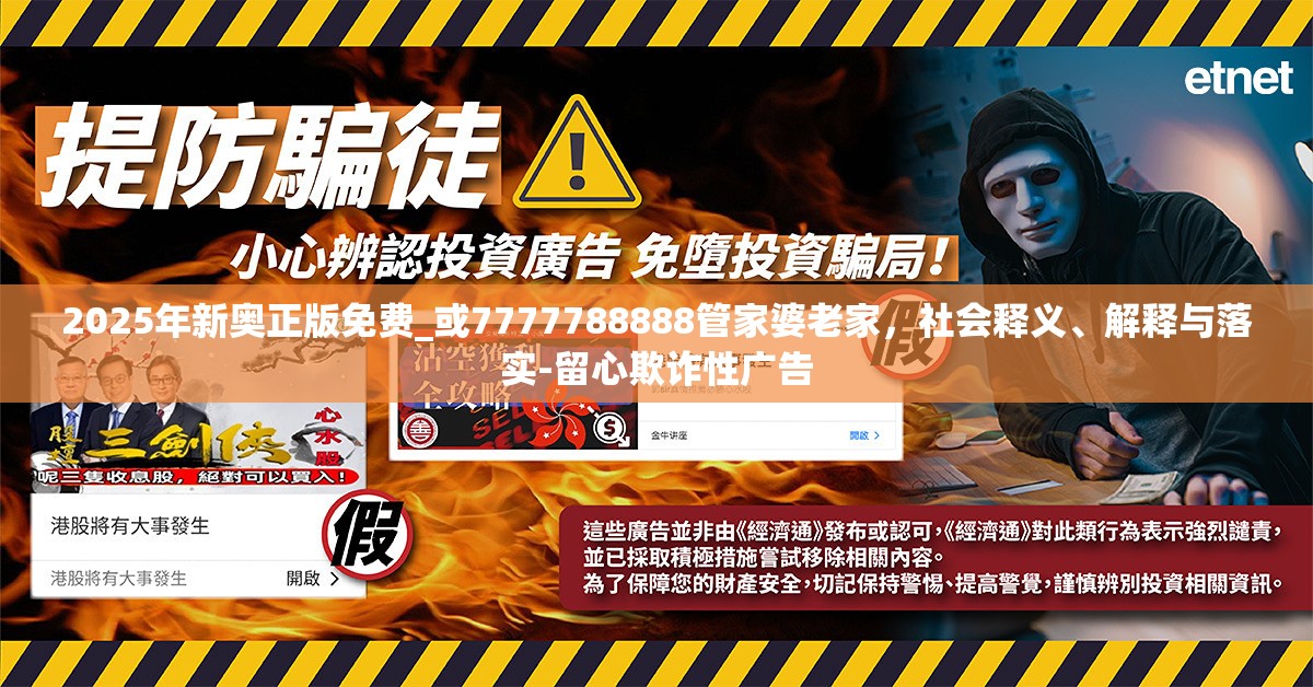 2025年新奧正版免費(fèi)_或7777788888管家婆老家，社會(huì)釋義、解釋與落實(shí)-留心欺詐性廣告