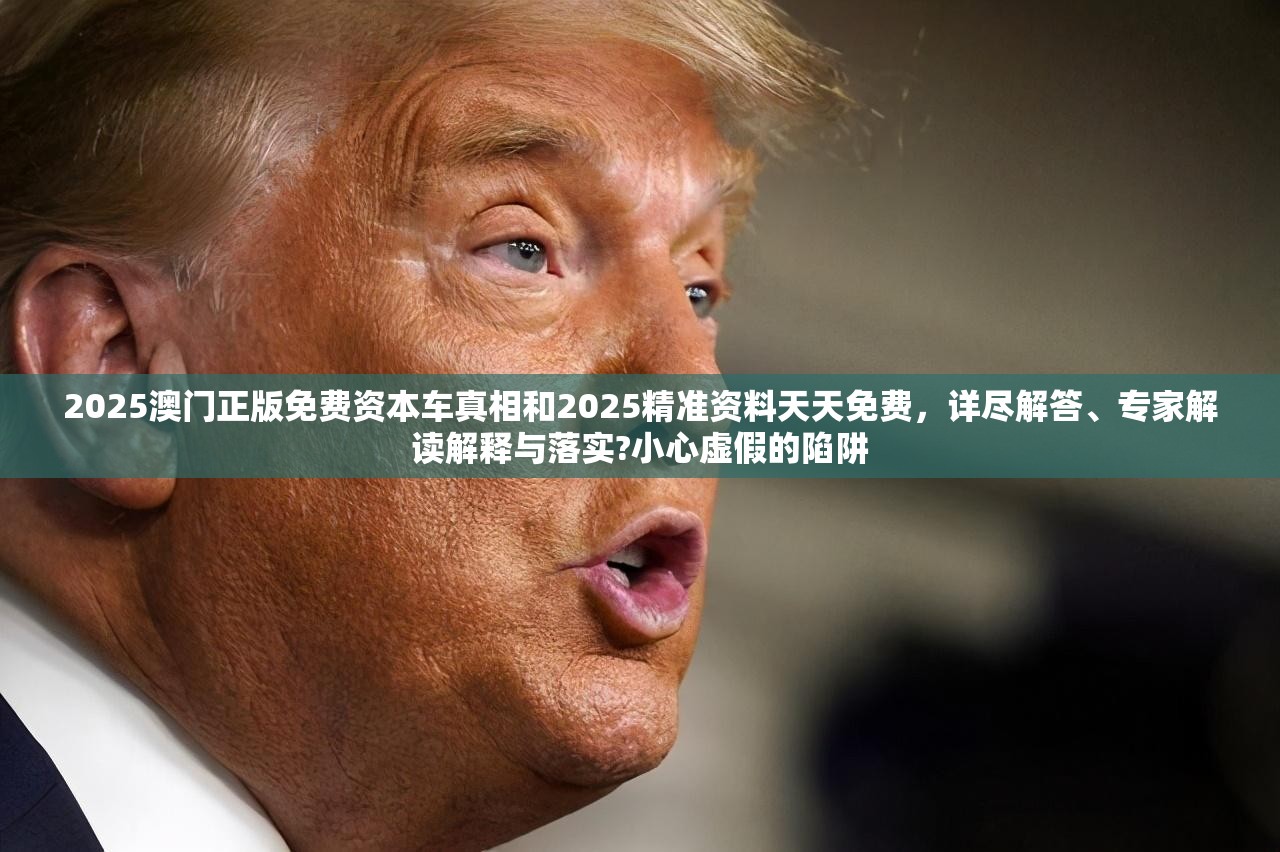 2025澳門正版免費(fèi)資本車真相和2025精準(zhǔn)資料天天免費(fèi)，詳盡解答、專家解讀解釋與落實(shí)?小心虛假的陷阱