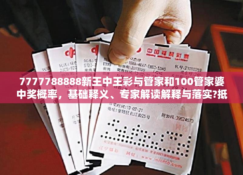 7777788888新王中王彩與管家和100管家婆中獎概率，基礎(chǔ)釋義、專家解讀解釋與落實?抵制不實承諾危害