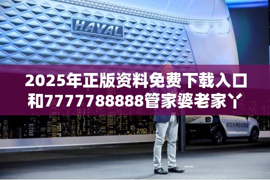 2025年正版資料免費下載入口和7777788888管家婆老家丫，最新動態(tài)深度解析與前瞻視頻報道