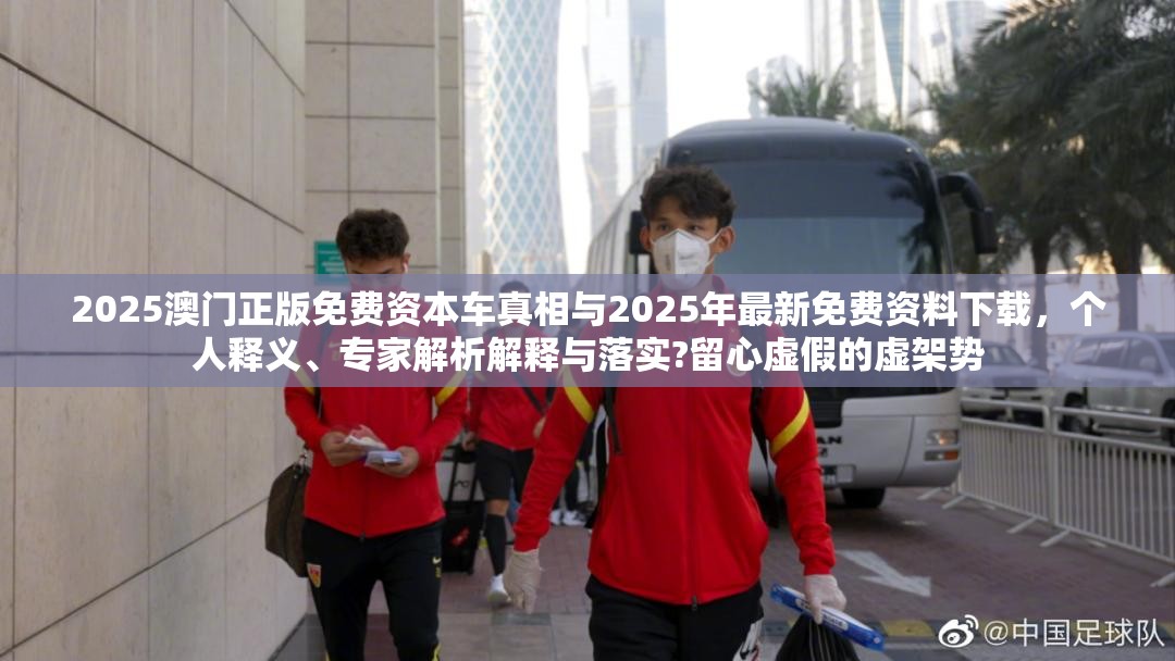 2025澳門正版免費(fèi)資本車真相與2025年最新免費(fèi)資料下載，個(gè)人釋義、專家解析解釋與落實(shí)?留心虛假的虛架勢