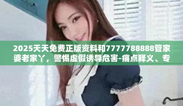 2025天天免費(fèi)正版資料和7777788888管家婆老家丫，警惕虛假誘導(dǎo)危害-痛點(diǎn)釋義、專家解析解釋與落實(shí)