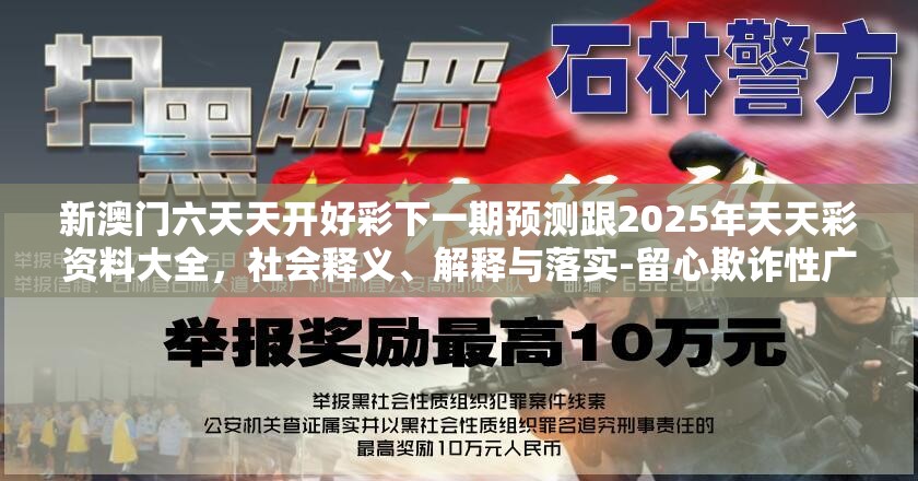 新澳門六天天開好彩下一期預測跟2025年天天彩資料大全，社會釋義、解釋與落實-留心欺詐性廣告