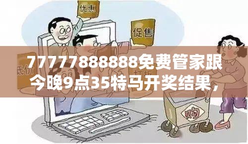 77777888888免費管家跟今晚9點35特馬開獎結(jié)果，謹(jǐn)防虛假的障眼法,條理釋義、解釋與落實