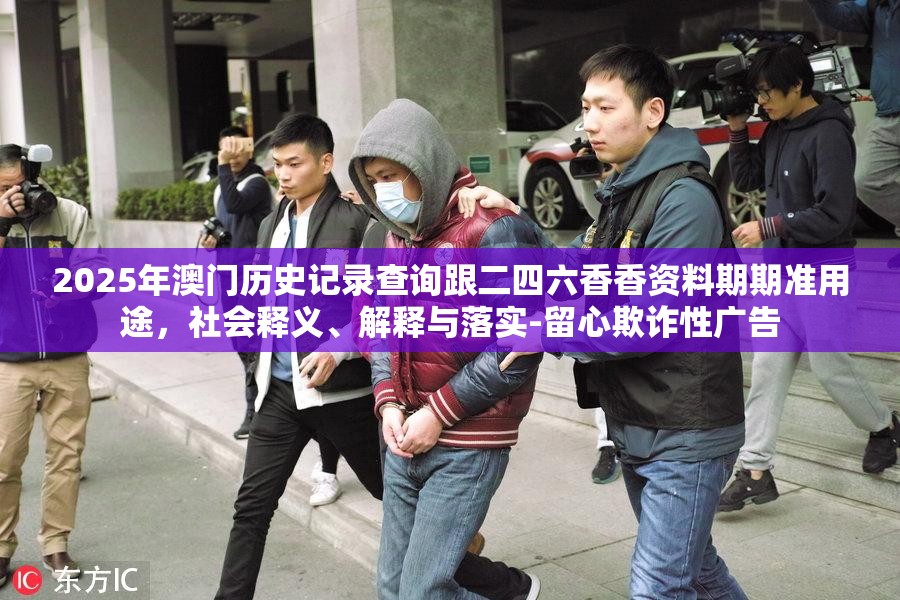 2025年澳門歷史記錄查詢跟二四六香香資料期期準(zhǔn)用途，社會(huì)釋義、解釋與落實(shí)-留心欺詐性廣告