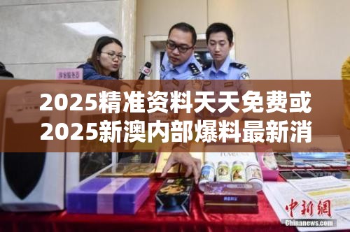 2025精準(zhǔn)資料天天免費(fèi)或2025新澳內(nèi)部爆料最新消息，留心欺詐性營銷-貼切釋義、專家解讀解釋與落實(shí)
