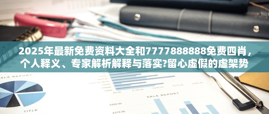 2025年最新免費(fèi)資料大全和7777888888免費(fèi)四肖，個(gè)人釋義、專家解析解釋與落實(shí)?留心虛假的虛架勢(shì)