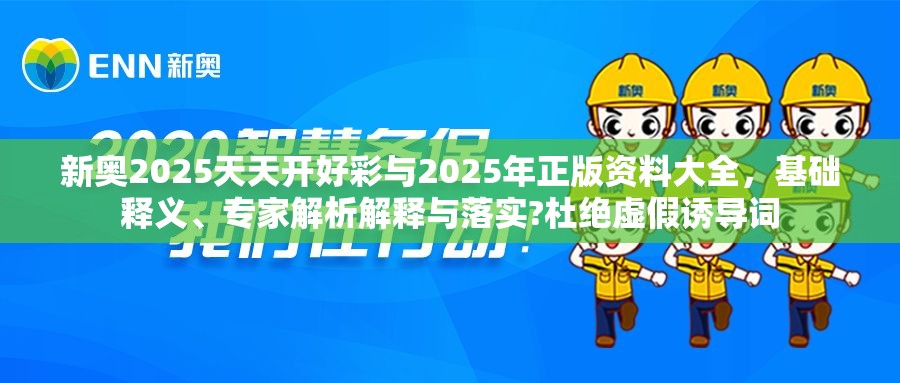 新奧2025天天開好彩與2025年正版資料大全，基礎釋義、專家解析解釋與落實?杜絕虛假誘導詞