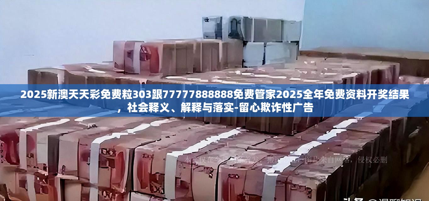 2025新澳天天彩免費(fèi)粒303跟77777888888免費(fèi)管家2025全年免費(fèi)資料開獎(jiǎng)結(jié)果，社會(huì)釋義、解釋與落實(shí)-留心欺詐性廣告