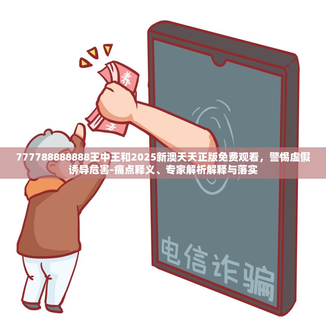 777788888888王中王和2025新澳天天正版免費(fèi)觀看，警惕虛假誘導(dǎo)危害-痛點(diǎn)釋義、專家解析解釋與落實(shí)