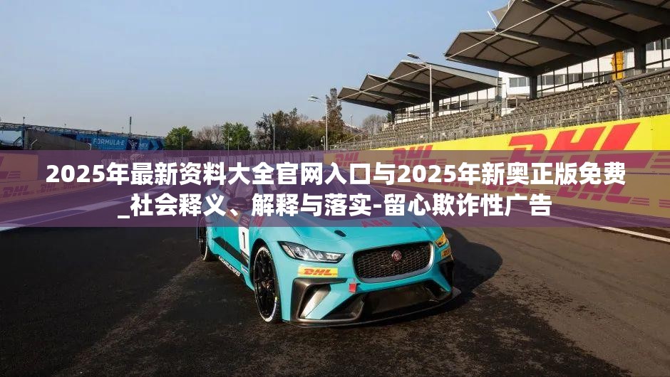 2025年最新資料大全官網(wǎng)入口與2025年新奧正版免費_社會釋義、解釋與落實-留心欺詐性廣告