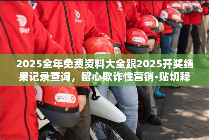 2025全年免費(fèi)資料大全跟2025開獎結(jié)果記錄查詢，留心欺詐性營銷-貼切釋義、專家解讀解釋與落實
