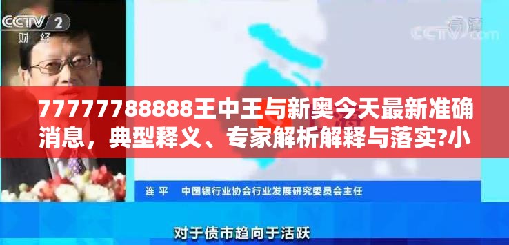 77777788888王中王與新奧今天最新準(zhǔn)確消息，典型釋義、專家解析解釋與落實(shí)?小心誤導(dǎo)宣傳風(fēng)險(xiǎn)