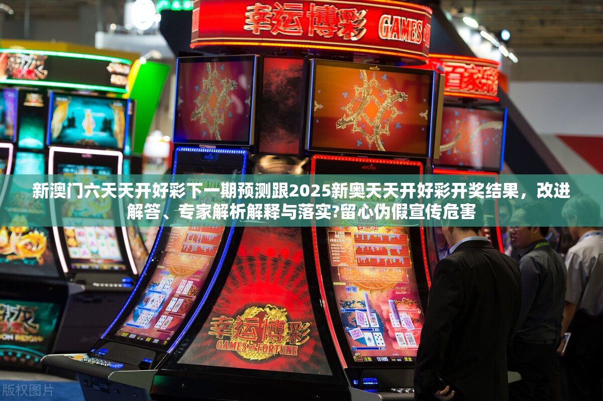 新澳門六天天開好彩下一期預(yù)測(cè)跟2025新奧天天開好彩開獎(jiǎng)結(jié)果，改進(jìn)解答、專家解析解釋與落實(shí)?留心偽假宣傳危害