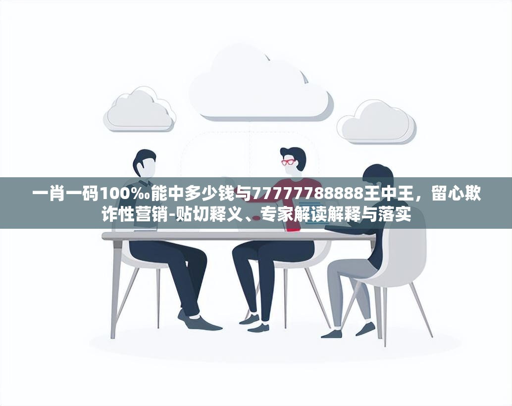 一肖一碼100‰能中多少錢與77777788888王中王，留心欺詐性營銷-貼切釋義、專家解讀解釋與落實(shí)