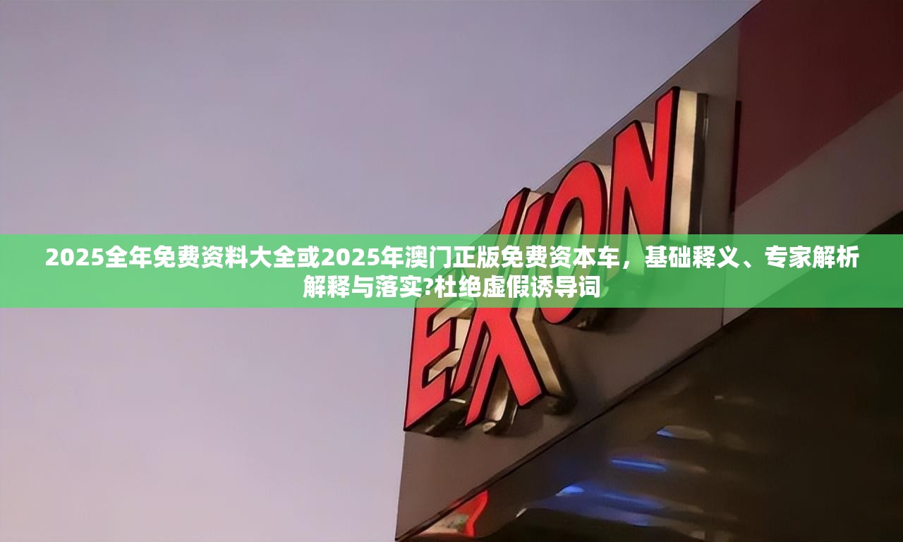2025全年免費資料大全或2025年澳門正版免費資本車，基礎(chǔ)釋義、專家解析解釋與落實?杜絕虛假誘導(dǎo)詞