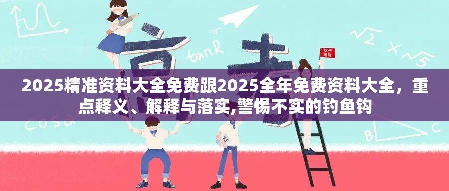 2025精準(zhǔn)資料大全免費(fèi)跟2025全年免費(fèi)資料大全，重點(diǎn)釋義、解釋與落實(shí),警惕不實(shí)的釣魚鉤