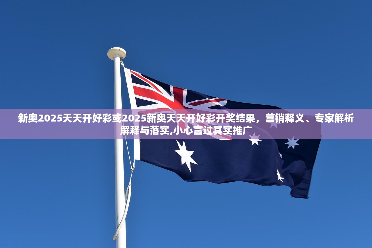 新奧2025天天開好彩或2025新奧天天開好彩開獎(jiǎng)結(jié)果，營銷釋義、專家解析解釋與落實(shí),小心言過其實(shí)推廣