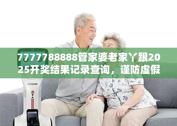 7777788888管家婆老家丫跟2025開獎結(jié)果記錄查詢，謹(jǐn)防虛假的障眼法,條理釋義、解釋與落實