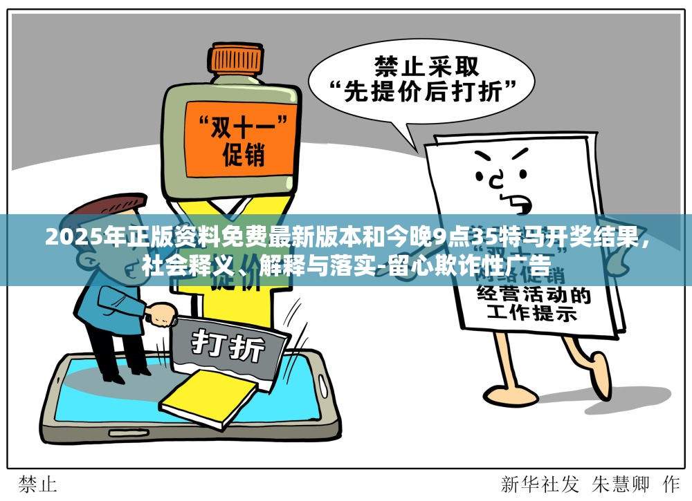 2025年正版資料免費(fèi)最新版本和今晚9點(diǎn)35特馬開獎(jiǎng)結(jié)果，社會(huì)釋義、解釋與落實(shí)-留心欺詐性廣告