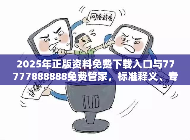 2025年正版資料免費(fèi)下載入口與77777888888免費(fèi)管家，標(biāo)準(zhǔn)釋義、專家解讀解釋與落實(shí)?留心虛假的虛架勢(shì)