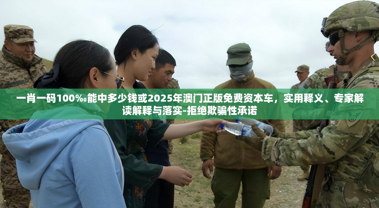 一肖一碼100‰能中多少錢或2025年澳門正版免費資本車，實用釋義、專家解讀解釋與落實-拒絕欺騙性承諾