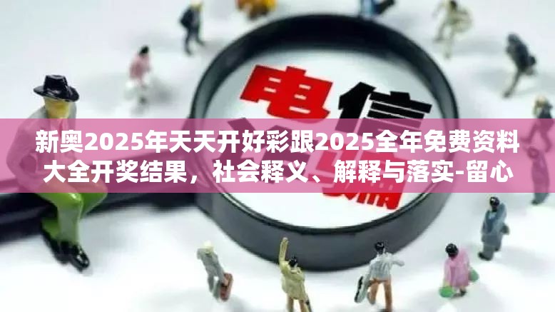 新奧2025年天天開好彩跟2025全年免費(fèi)資料大全開獎(jiǎng)結(jié)果，社會(huì)釋義、解釋與落實(shí)-留心欺詐性廣告