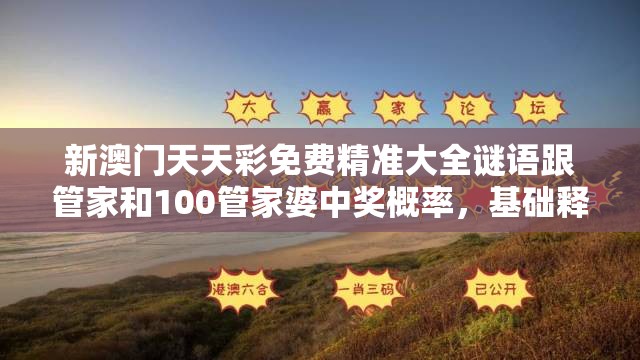 新澳門天天彩免費精準(zhǔn)大全謎語跟管家和100管家婆中獎概率，基礎(chǔ)釋義、專家解析解釋與落實?杜絕虛假誘導(dǎo)詞