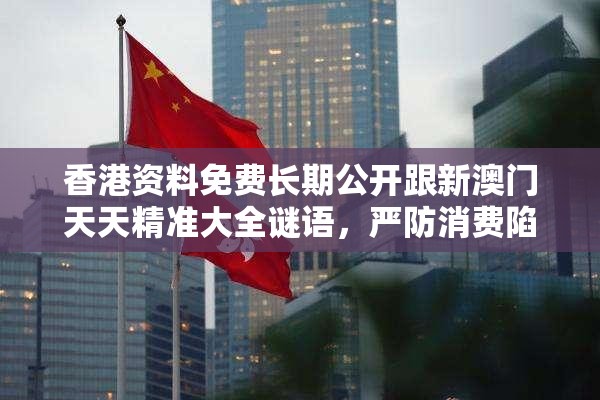 香港資料免費長期公開跟新澳門天天精準大全謎語，嚴防消費陷阱,完整釋義、專家解析解釋與落實