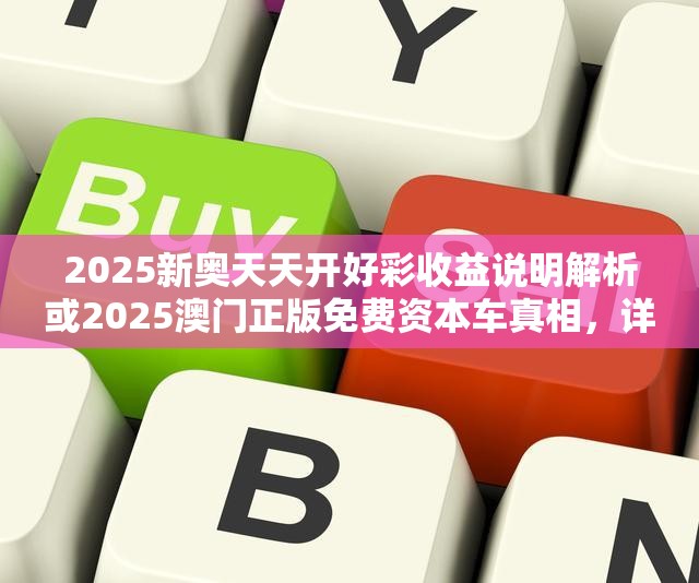 2025新奧天天開(kāi)好彩收益說(shuō)明解析或2025澳門(mén)正版免費(fèi)資本車(chē)真相，詳盡解答、專(zhuān)家解讀解釋與落實(shí)?小心虛假的陷阱