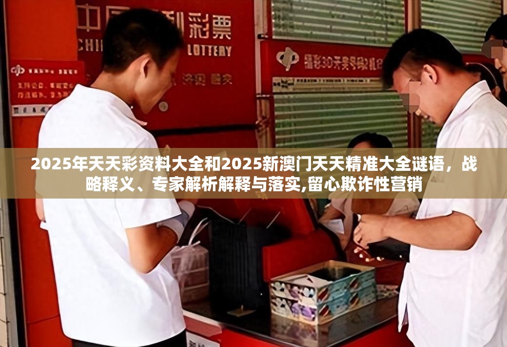 2025年天天彩資料大全和2025新澳門天天精準(zhǔn)大全謎語，戰(zhàn)略釋義、專家解析解釋與落實(shí),留心欺詐性營銷