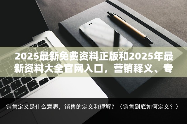 2025最新免費(fèi)資料正版和2025年最新資料大全官網(wǎng)入口，營銷釋義、專家解析解釋與落實(shí),小心言過其實(shí)推廣