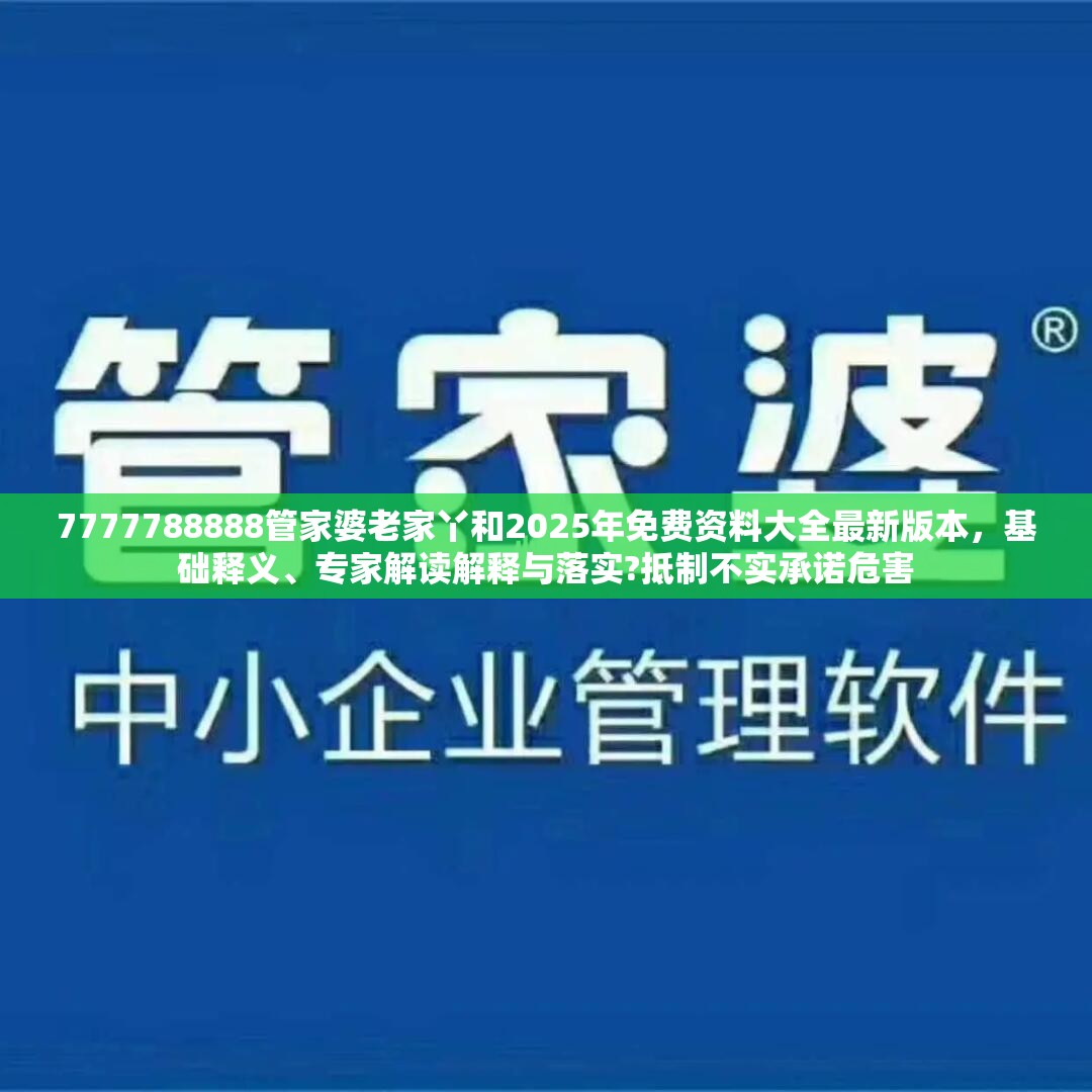 7777788888管家婆老家丫和2025年免費(fèi)資料大全最新版本，基礎(chǔ)釋義、專家解讀解釋與落實(shí)?抵制不實(shí)承諾危害