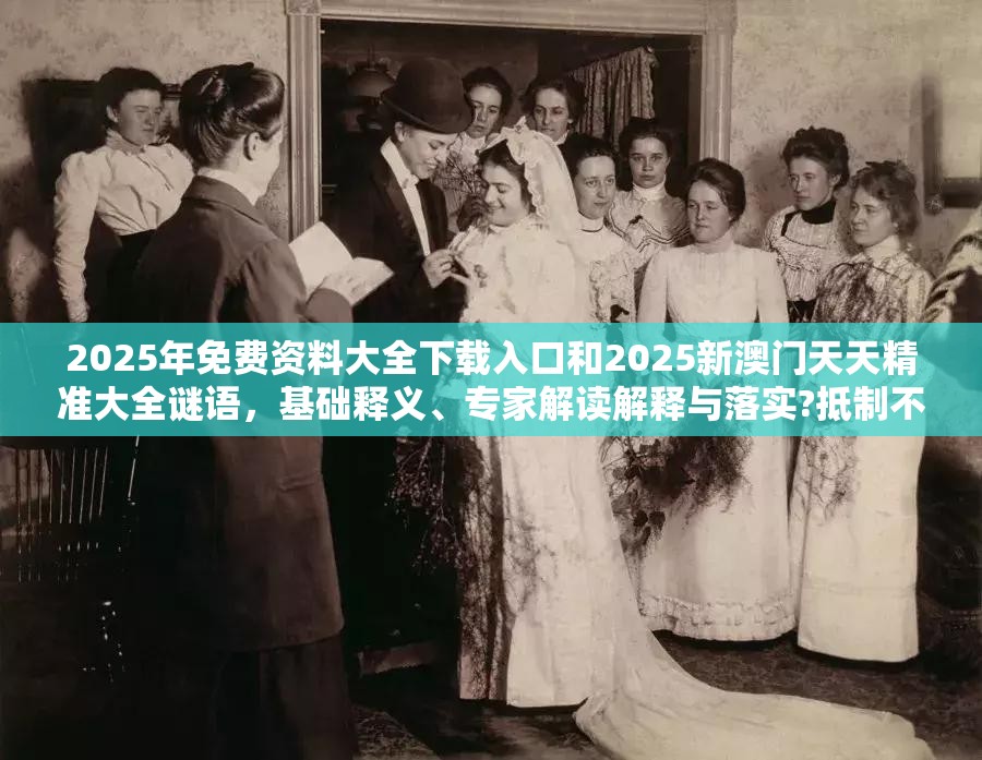 2025年免費(fèi)資料大全下載入口和2025新澳門天天精準(zhǔn)大全謎語，基礎(chǔ)釋義、專家解讀解釋與落實(shí)?抵制不實(shí)承諾危害