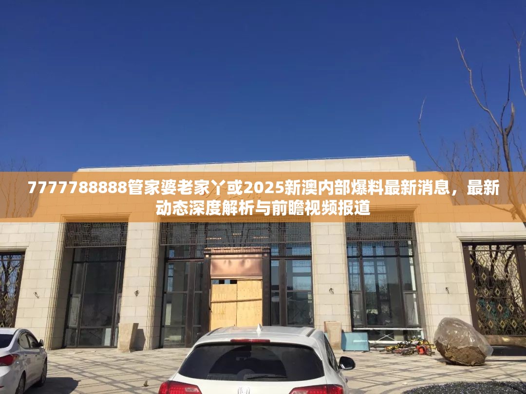 7777788888管家婆老家丫或2025新澳內(nèi)部爆料最新消息，最新動態(tài)深度解析與前瞻視頻報道