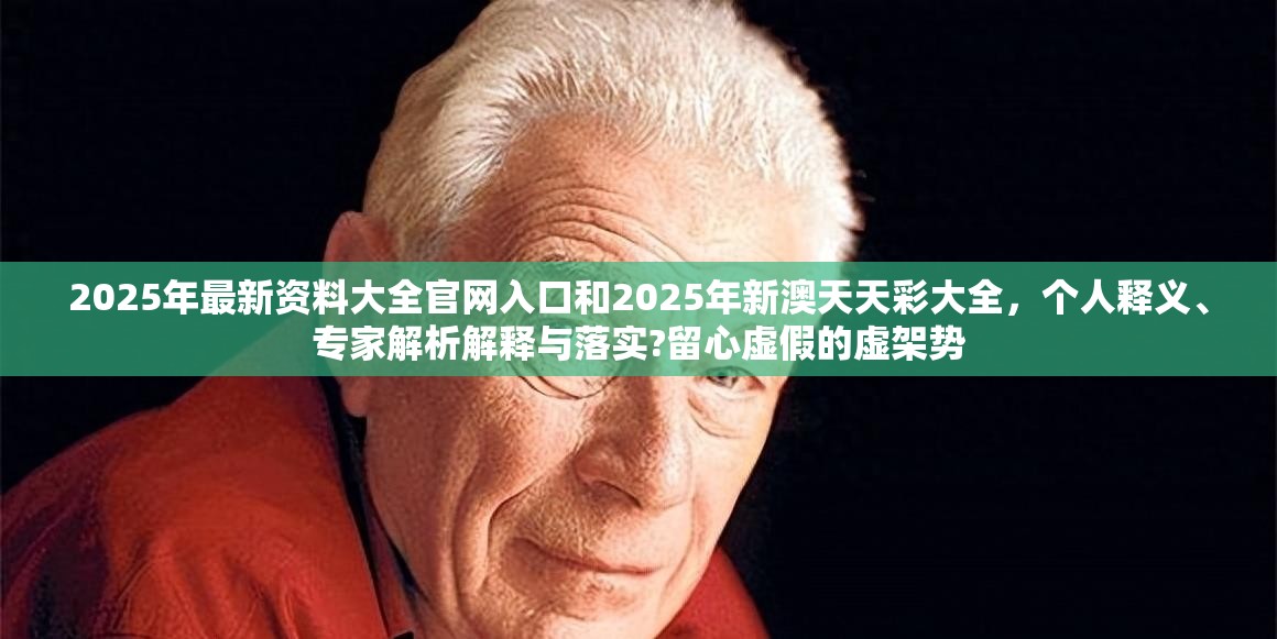 2025年最新資料大全官網(wǎng)入口和2025年新澳天天彩大全，個(gè)人釋義、專(zhuān)家解析解釋與落實(shí)?留心虛假的虛架勢(shì)